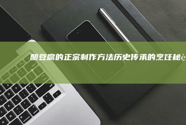 酿豆腐的正宗制作方法：历史传承的烹饪秘诀